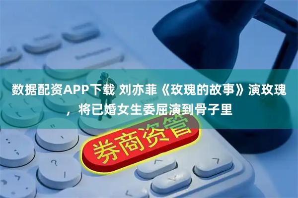 数据配资APP下载 刘亦菲《玫瑰的故事》演玫瑰，将已婚女生委屈演到骨子里
