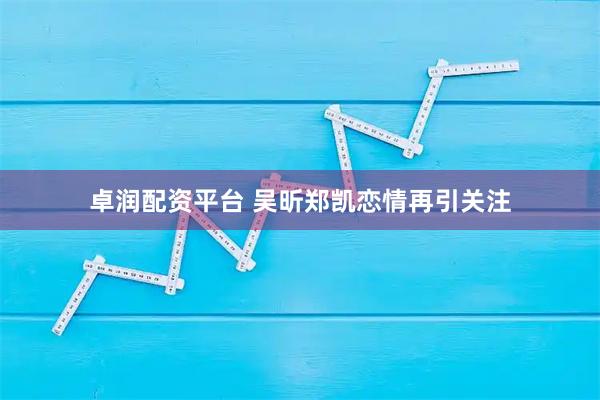 卓润配资平台 吴昕郑凯恋情再引关注