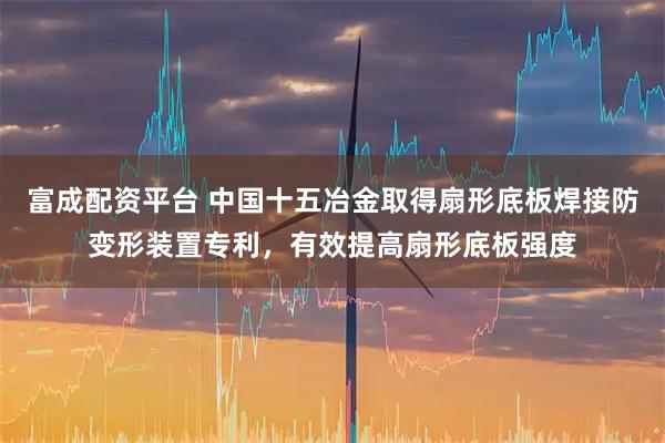 富成配资平台 中国十五冶金取得扇形底板焊接防变形装置专利，有效提高扇形底板强度