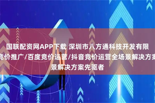 国联配资网APP下载 深圳市八方通科技开发有限公司：竞价推广/百度竞价运营/抖音竞价运营全场景解决方案先驱者