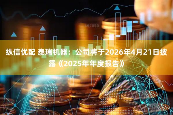 纵信优配 泰瑞机器：公司将于2026年4月21日披露《2025年年度报告》