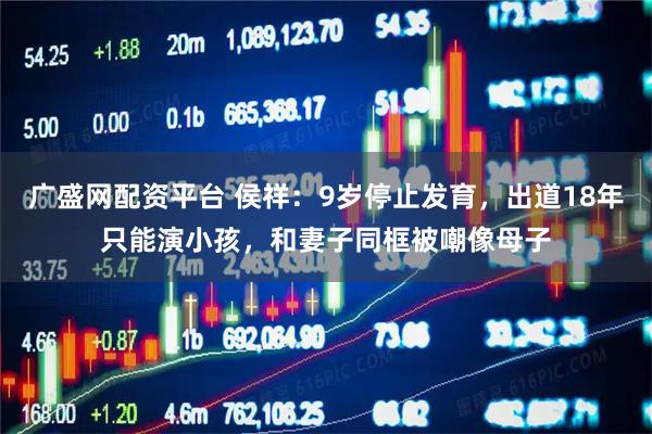广盛网配资平台 侯祥：9岁停止发育，出道18年只能演小孩，和妻子同框被嘲像母子