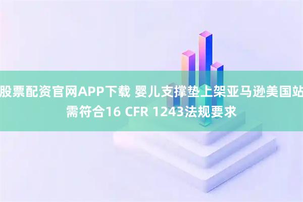 股票配资官网APP下载 婴儿支撑垫上架亚马逊美国站需符合16 CFR 1243法规要求