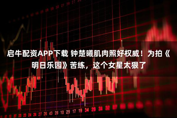 启牛配资APP下载 钟楚曦肌肉照好权威！为拍《明日乐园》苦练，这个女星太狠了