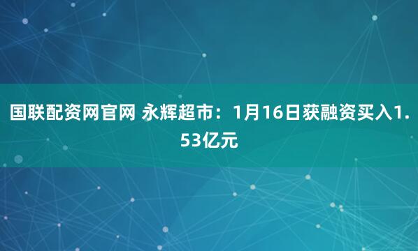 国联配资网官网 永辉超市：1月16日获融资买入1.53亿元