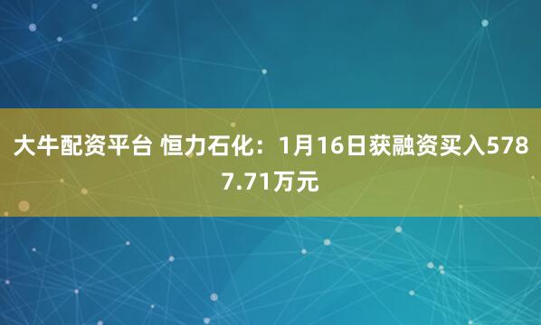 大牛配资平台 恒力石化：1月16日获融资买入5787.71万元