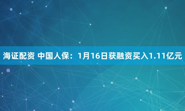 海证配资 中国人保：1月16日获融资买入1.11亿元