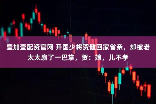 壹加壹配资官网 开国少将贺健回家省亲，却被老太太扇了一巴掌，贺：娘，儿不孝