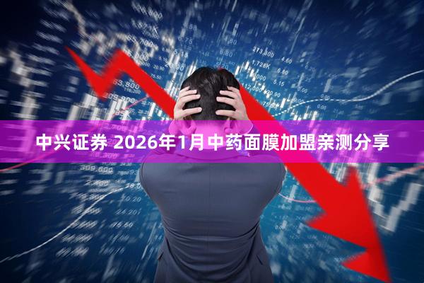 中兴证券 2026年1月中药面膜加盟亲测分享