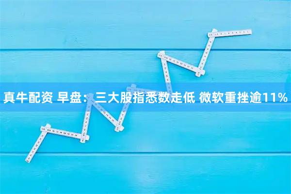 真牛配资 早盘：三大股指悉数走低 微软重挫逾11%
