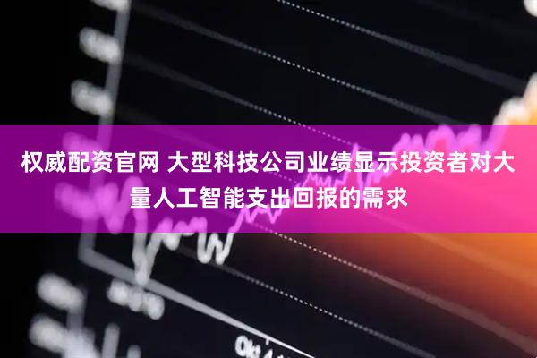 权威配资官网 大型科技公司业绩显示投资者对大量人工智能支出回报的需求