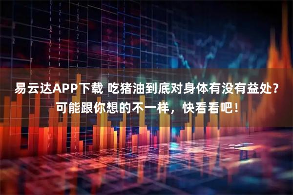 易云达APP下载 吃猪油到底对身体有没有益处？可能跟你想的不一样，快看看吧！