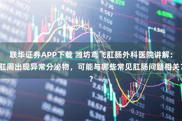 联华证券APP下载 潍坊鸢飞肛肠外科医院讲解：肛周出现异常分泌物，可能与哪些常见肛肠问题相关？