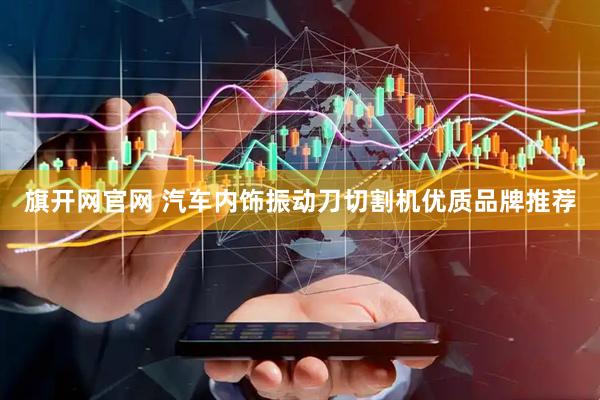旗开网官网 汽车内饰振动刀切割机优质品牌推荐