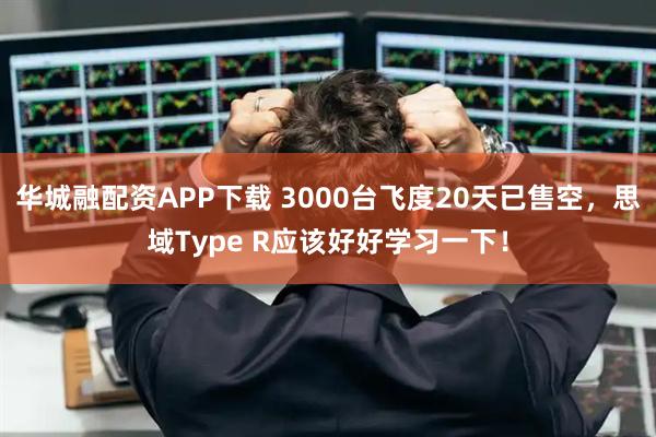 华城融配资APP下载 3000台飞度20天已售空，思域Type R应该好好学习一下！