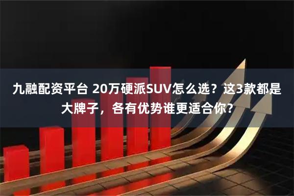 九融配资平台 20万硬派SUV怎么选？这3款都是大牌子，各有优势谁更适合你？