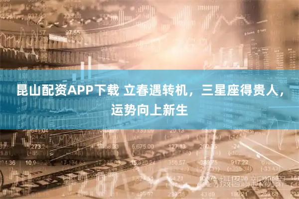 昆山配资APP下载 立春遇转机，三星座得贵人，运势向上新生