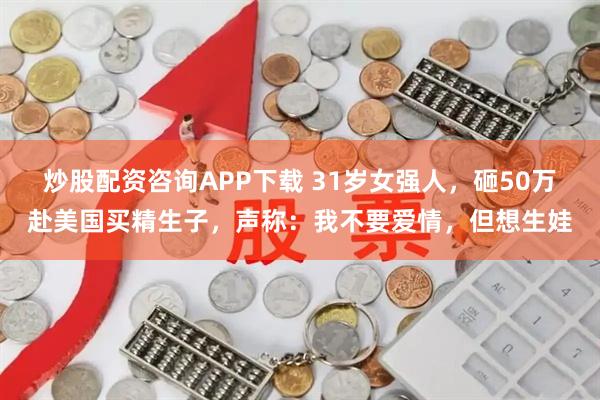 炒股配资咨询APP下载 31岁女强人，砸50万赴美国买精生子，声称：我不要爱情，但想生娃