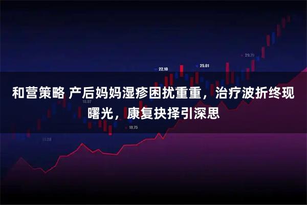 和营策略 产后妈妈湿疹困扰重重，治疗波折终现曙光，康复抉择引深思