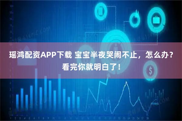 瑶鸿配资APP下载 宝宝半夜哭闹不止，怎么办？看完你就明白了！