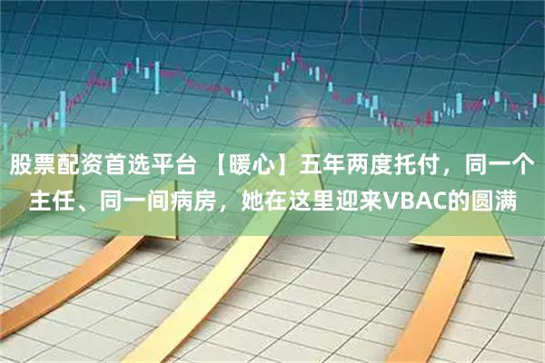 股票配资首选平台 【暖心】五年两度托付，同一个主任、同一间病房，她在这里迎来VBAC的圆满