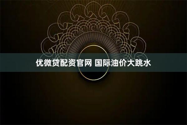 优微贷配资官网 国际油价大跳水