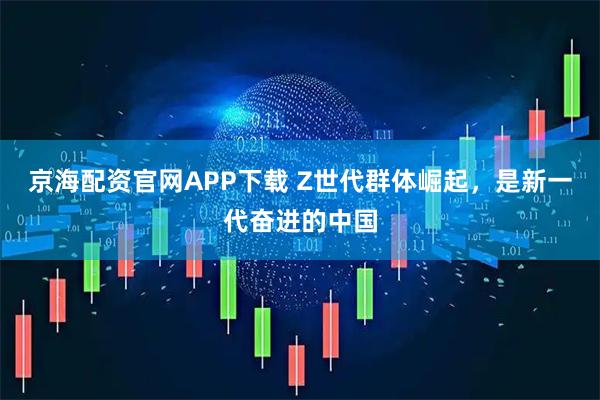 京海配资官网APP下载 Z世代群体崛起，是新一代奋进的中国