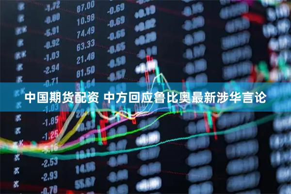 中国期货配资 中方回应鲁比奥最新涉华言论