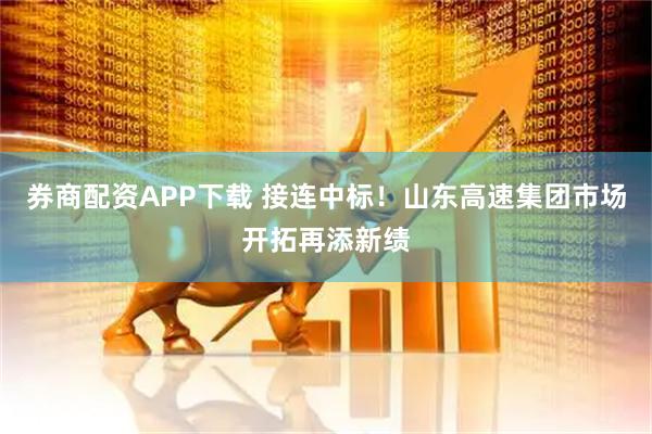 券商配资APP下载 接连中标！山东高速集团市场开拓再添新绩