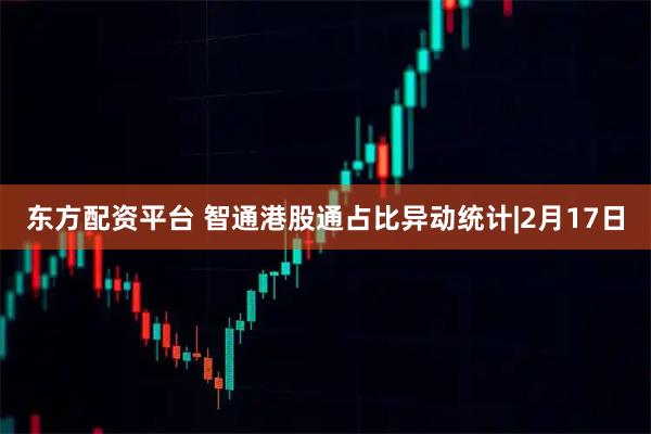 东方配资平台 智通港股通占比异动统计|2月17日