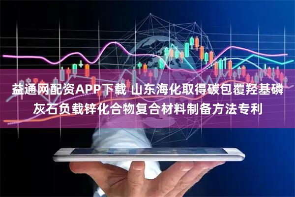 益通网配资APP下载 山东海化取得碳包覆羟基磷灰石负载锌化合物复合材料制备方法专利