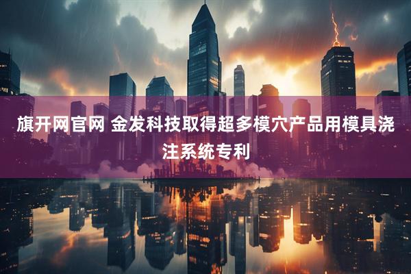 旗开网官网 金发科技取得超多模穴产品用模具浇注系统专利