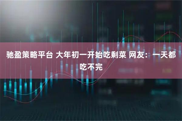 驰盈策略平台 大年初一开始吃剩菜 网友：一天都吃不完