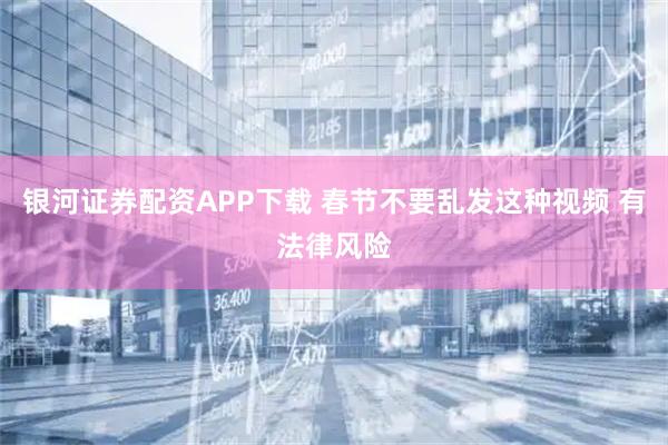 银河证券配资APP下载 春节不要乱发这种视频 有法律风险